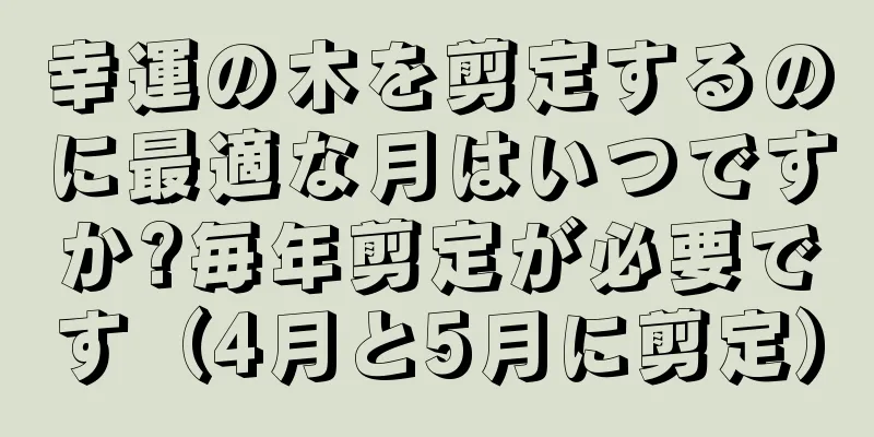 幸運の木を剪定するのに最適な月はいつですか?毎年剪定が必要です（4月と5月に剪定）