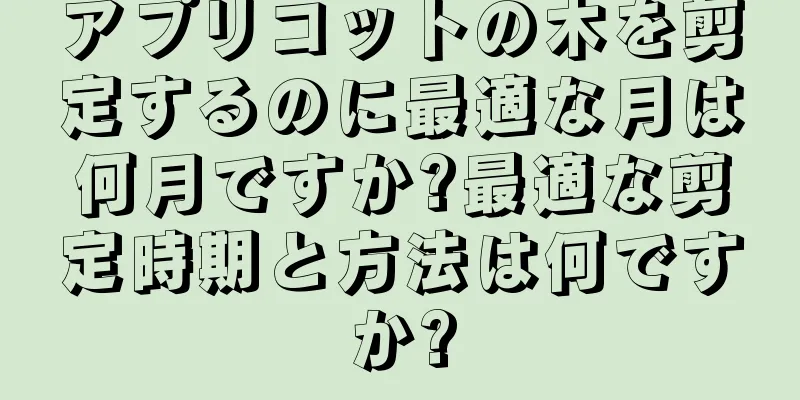 アプリコットの木を剪定するのに最適な月は何月ですか?最適な剪定時期と方法は何ですか?