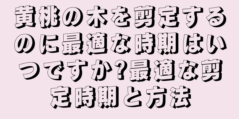 黄桃の木を剪定するのに最適な時期はいつですか?最適な剪定時期と方法