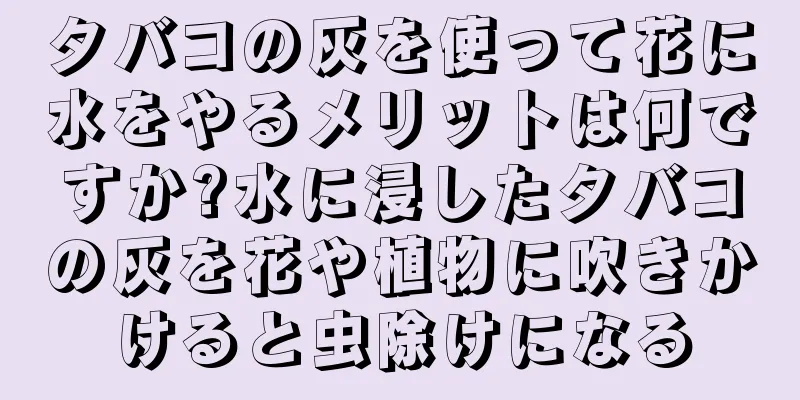 タバコの灰を使って花に水をやるメリットは何ですか?水に浸したタバコの灰を花や植物に吹きかけると虫除けになる
