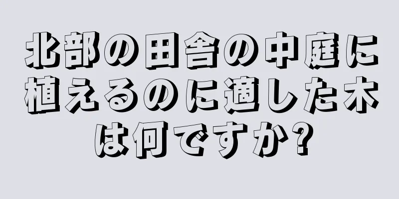 北部の田舎の中庭に植えるのに適した木は何ですか?