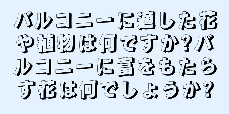 バルコニーに適した花や植物は何ですか?バルコニーに富をもたらす花は何でしょうか?