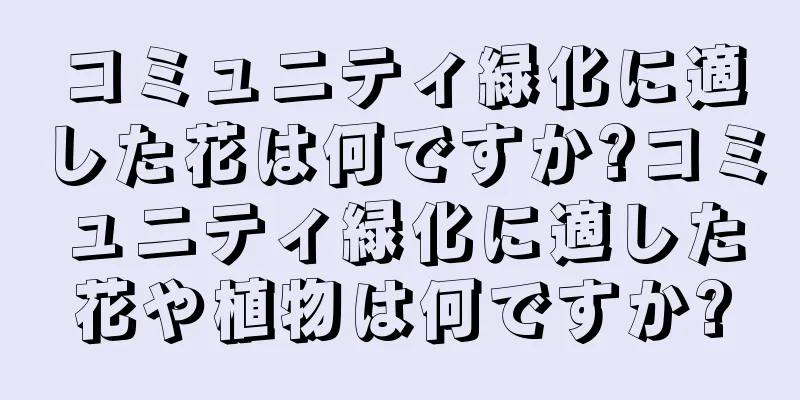 コミュニティ緑化に適した花は何ですか?コミュニティ緑化に適した花や植物は何ですか?