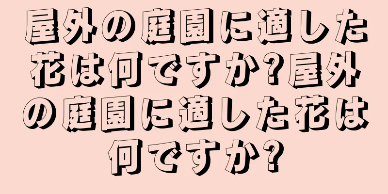 屋外の庭園に適した花は何ですか?屋外の庭園に適した花は何ですか?