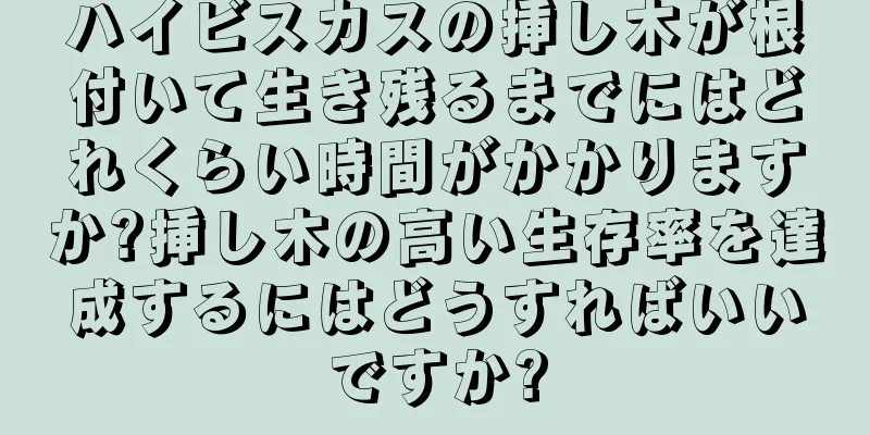 ハイビスカスの挿し木が根付いて生き残るまでにはどれくらい時間がかかりますか?挿し木の高い生存率を達成するにはどうすればいいですか?
