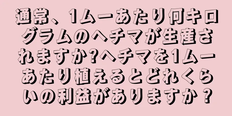 通常、1ムーあたり何キログラムのヘチマが生産されますか?ヘチマを1ムーあたり植えるとどれくらいの利益がありますか？