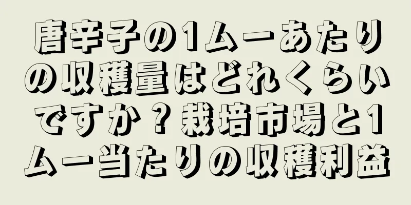 唐辛子の1ムーあたりの収穫量はどれくらいですか？栽培市場と1ムー当たりの収穫利益