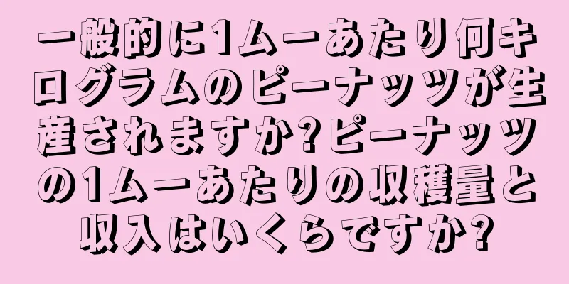 一般的に1ムーあたり何キログラムのピーナッツが生産されますか?ピーナッツの1ムーあたりの収穫量と収入はいくらですか?