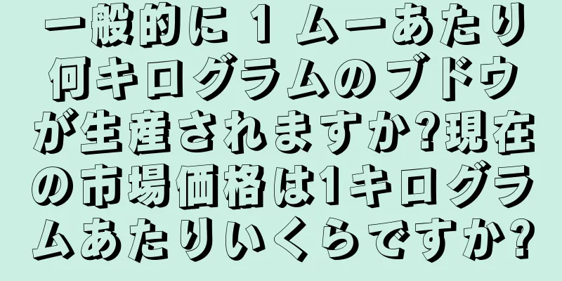 一般的に 1 ムーあたり何キログラムのブドウが生産されますか?現在の市場価格は1キログラムあたりいくらですか?