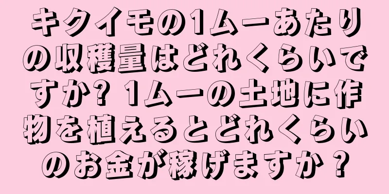 キクイモの1ムーあたりの収穫量はどれくらいですか? 1ムーの土地に作物を植えるとどれくらいのお金が稼げますか？
