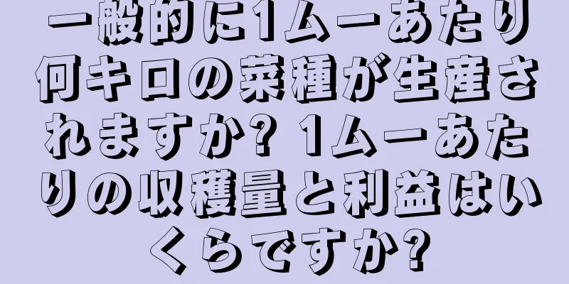 一般的に1ムーあたり何キロの菜種が生産されますか? 1ムーあたりの収穫量と利益はいくらですか?