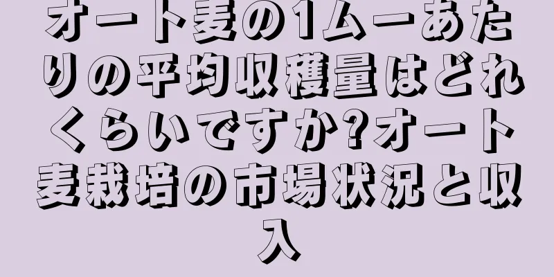 オート麦の1ムーあたりの平均収穫量はどれくらいですか?オート麦栽培の市場状況と収入