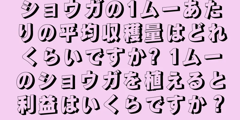 ショウガの1ムーあたりの平均収穫量はどれくらいですか? 1ムーのショウガを植えると利益はいくらですか？