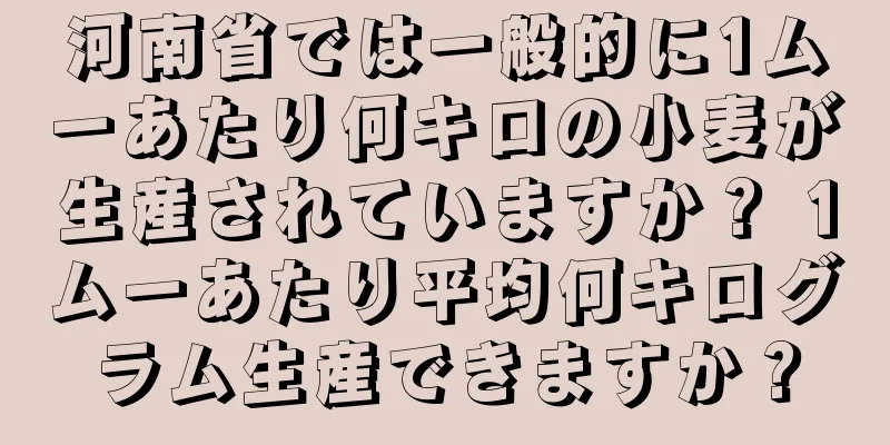 河南省では一般的に1ムーあたり何キロの小麦が生産されていますか？ 1ムーあたり平均何キログラム生産できますか？