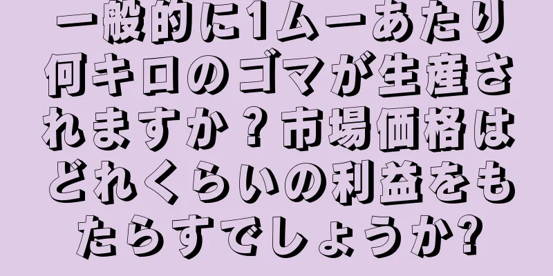 一般的に1ムーあたり何キロのゴマが生産されますか？市場価格はどれくらいの利益をもたらすでしょうか?