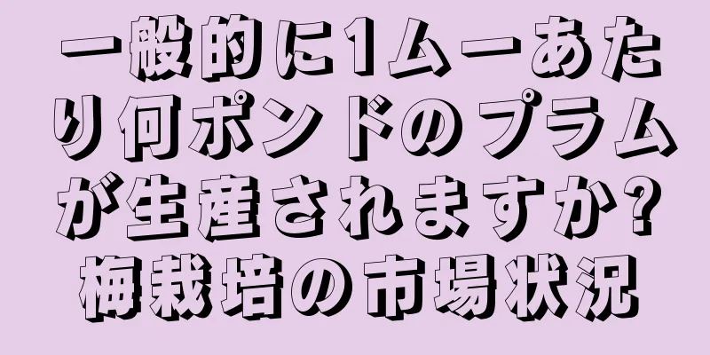 一般的に1ムーあたり何ポンドのプラムが生産されますか?梅栽培の市場状況