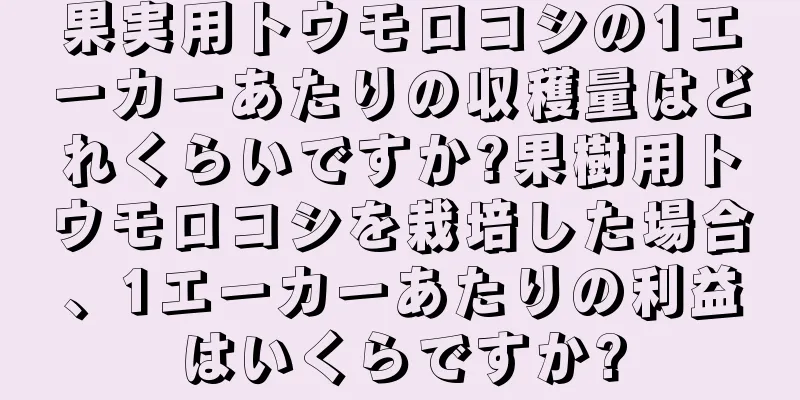 果実用トウモロコシの1エーカーあたりの収穫量はどれくらいですか?果樹用トウモロコシを栽培した場合、1エーカーあたりの利益はいくらですか?