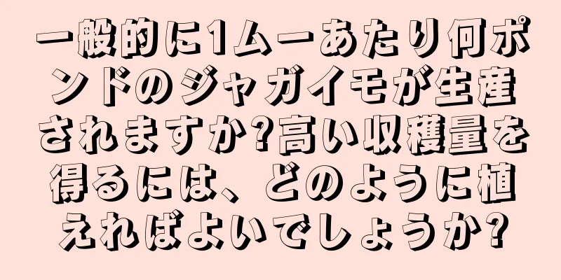 一般的に1ムーあたり何ポンドのジャガイモが生産されますか?高い収穫量を得るには、どのように植えればよいでしょうか?