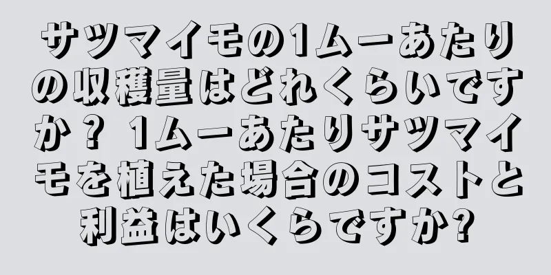 サツマイモの1ムーあたりの収穫量はどれくらいですか？ 1ムーあたりサツマイモを植えた場合のコストと利益はいくらですか?
