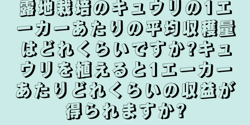 露地栽培のキュウリの1エーカーあたりの平均収穫量はどれくらいですか?キュウリを植えると1エーカーあたりどれくらいの収益が得られますか?
