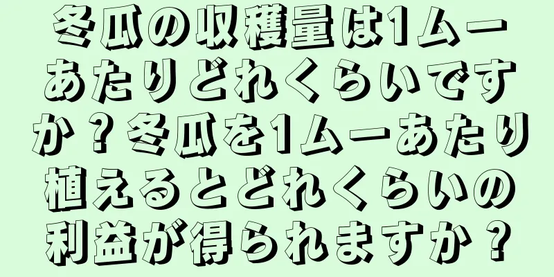 冬瓜の収穫量は1ムーあたりどれくらいですか？冬瓜を1ムーあたり植えるとどれくらいの利益が得られますか？