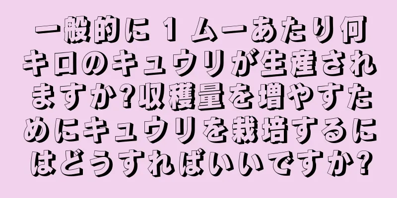 一般的に 1 ムーあたり何キロのキュウリが生産されますか?収穫量を増やすためにキュウリを栽培するにはどうすればいいですか?