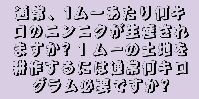 通常、1ムーあたり何キロのニンニクが生産されますか? 1 ムーの土地を耕作するには通常何キログラム必要ですか?