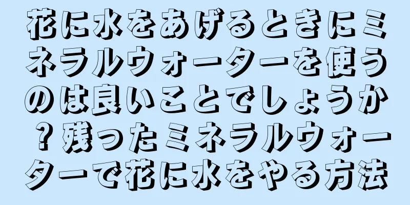 花に水をあげるときにミネラルウォーターを使うのは良いことでしょうか？残ったミネラルウォーターで花に水をやる方法
