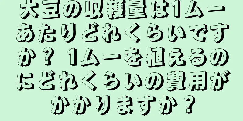 大豆の収穫量は1ムーあたりどれくらいですか？ 1ムーを植えるのにどれくらいの費用がかかりますか？