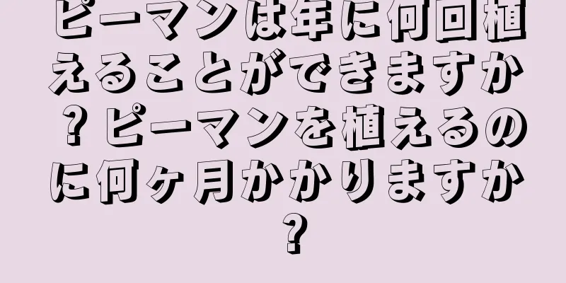 ピーマンは年に何回植えることができますか？ピーマンを植えるのに何ヶ月かかりますか？