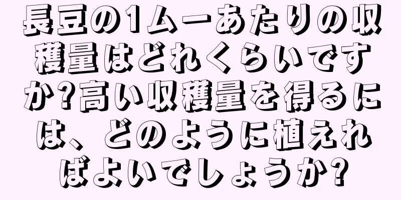 長豆の1ムーあたりの収穫量はどれくらいですか?高い収穫量を得るには、どのように植えればよいでしょうか?
