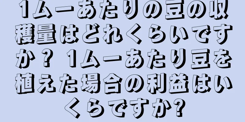 1ムーあたりの豆の収穫量はどれくらいですか？ 1ムーあたり豆を植えた場合の利益はいくらですか?