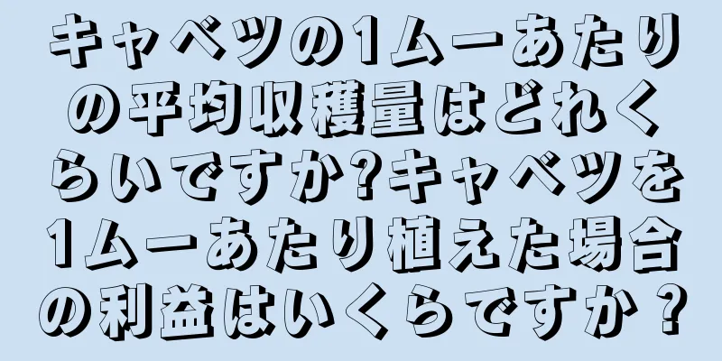 キャベツの1ムーあたりの平均収穫量はどれくらいですか?キャベツを1ムーあたり植えた場合の利益はいくらですか？