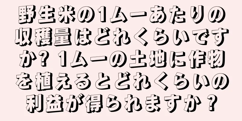 野生米の1ムーあたりの収穫量はどれくらいですか? 1ムーの土地に作物を植えるとどれくらいの利益が得られますか？