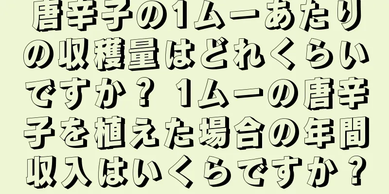 唐辛子の1ムーあたりの収穫量はどれくらいですか？ 1ムーの唐辛子を植えた場合の年間収入はいくらですか？
