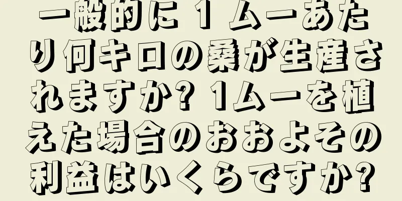 一般的に 1 ムーあたり何キロの桑が生産されますか? 1ムーを植えた場合のおおよその利益はいくらですか?