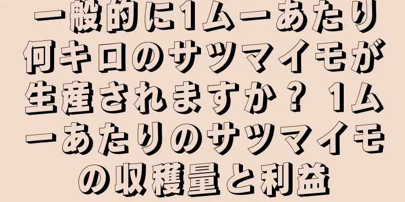 一般的に1ムーあたり何キロのサツマイモが生産されますか？ 1ムーあたりのサツマイモの収穫量と利益