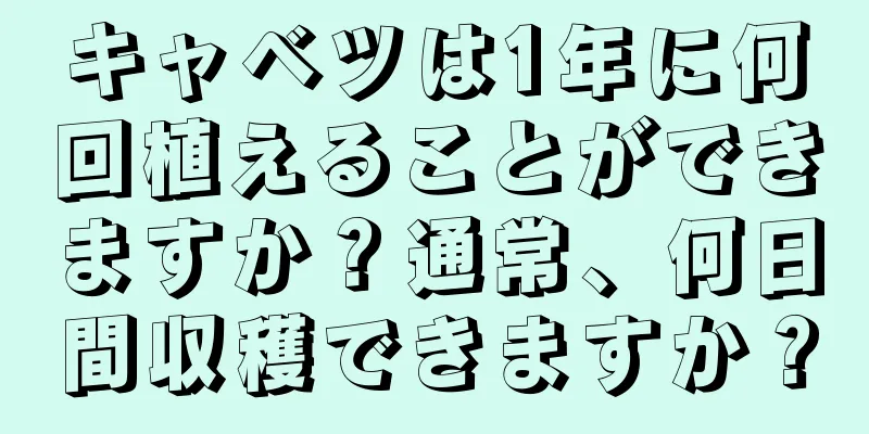 キャベツは1年に何回植えることができますか？通常、何日間収穫できますか？