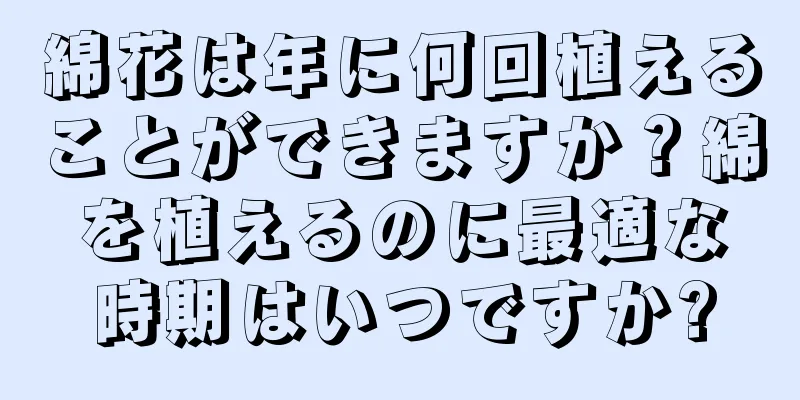 綿花は年に何回植えることができますか？綿を植えるのに最適な時期はいつですか?