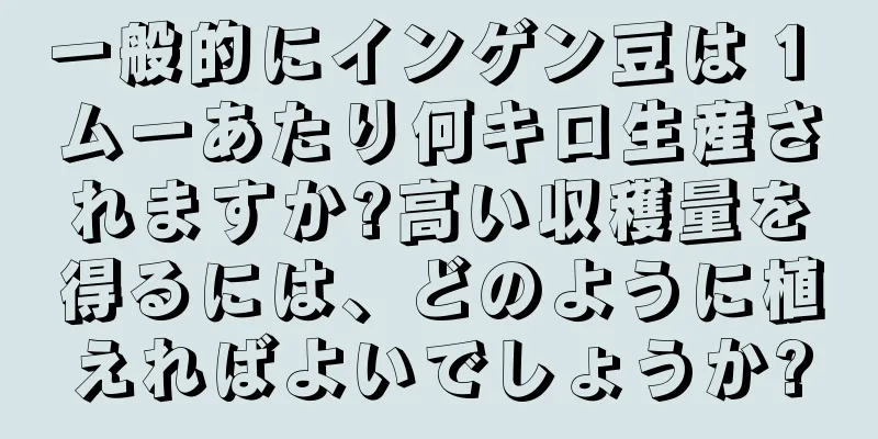 一般的にインゲン豆は 1 ムーあたり何キロ生産されますか?高い収穫量を得るには、どのように植えればよいでしょうか?