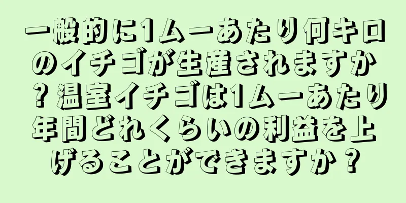 一般的に1ムーあたり何キロのイチゴが生産されますか？温室イチゴは1ムーあたり年間どれくらいの利益を上げることができますか？