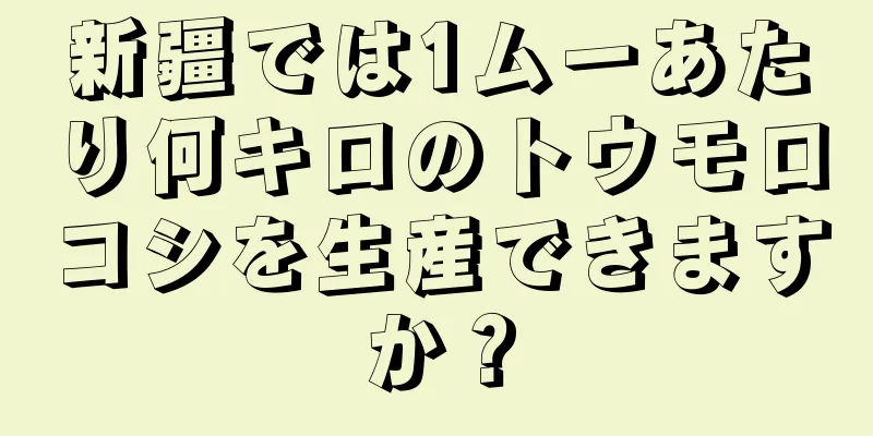 新疆では1ムーあたり何キロのトウモロコシを生産できますか？