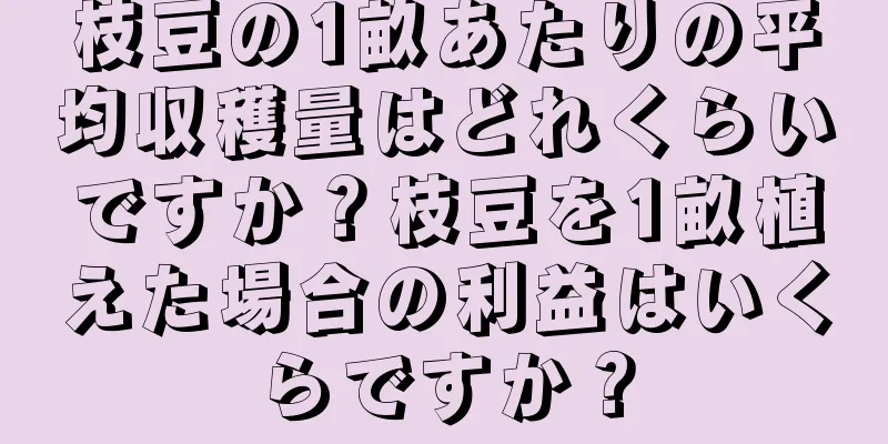 枝豆の1畝あたりの平均収穫量はどれくらいですか？枝豆を1畝植えた場合の利益はいくらですか？