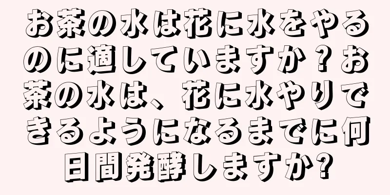 お茶の水は花に水をやるのに適していますか？お茶の水は、花に水やりできるようになるまでに何日間発酵しますか?