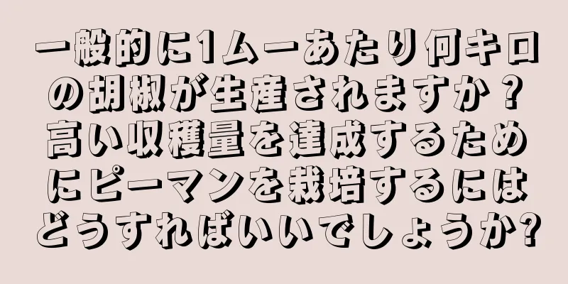 一般的に1ムーあたり何キロの胡椒が生産されますか？高い収穫量を達成するためにピーマンを栽培するにはどうすればいいでしょうか?