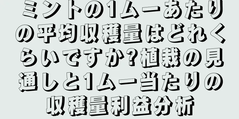ミントの1ムーあたりの平均収穫量はどれくらいですか?植栽の見通しと1ムー当たりの収穫量利益分析
