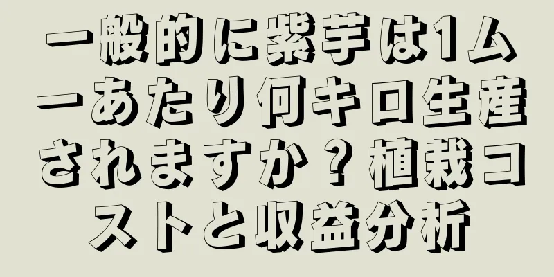 一般的に紫芋は1ムーあたり何キロ生産されますか？植栽コストと収益分析