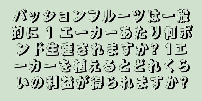 パッションフルーツは一般的に 1 エーカーあたり何ポンド生産されますか? 1エーカーを植えるとどれくらいの利益が得られますか?