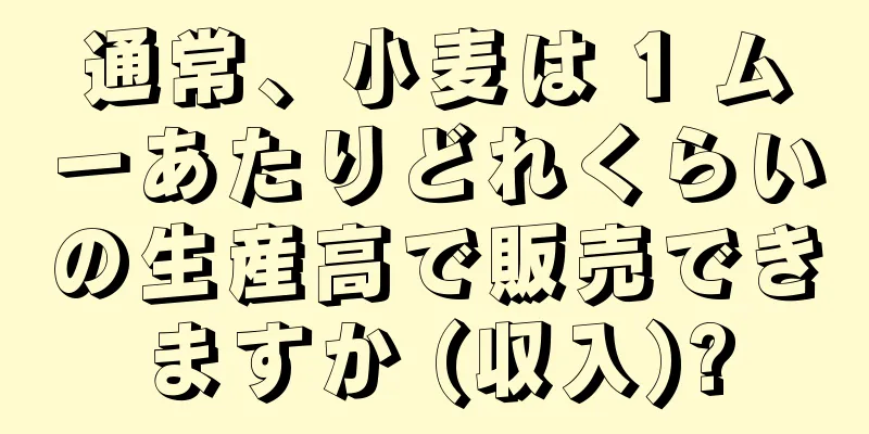 通常、小麦は 1 ムーあたりどれくらいの生産高で販売できますか (収入)?