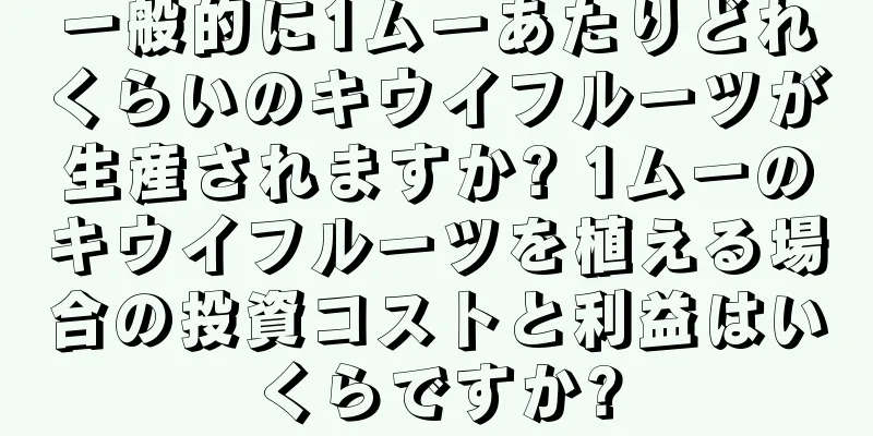 一般的に1ムーあたりどれくらいのキウイフルーツが生産されますか? 1ムーのキウイフルーツを植える場合の投資コストと利益はいくらですか?